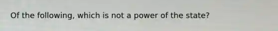 Of the following, which is not a power of the state?