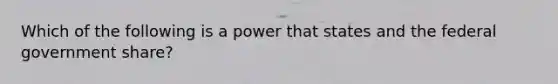 Which of the following is a power that states and the federal government​ share?