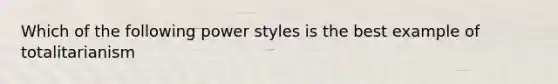 Which of the following power styles is the best example of totalitarianism