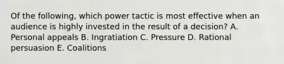 Of the​ following, which power tactic is most effective when an audience is highly invested in the result of a​ decision? A. Personal appeals B. Ingratiation C. Pressure D. Rational persuasion E. Coalitions