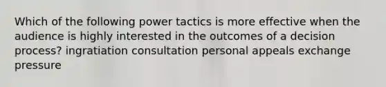 Which of the following <a href='https://www.questionai.com/knowledge/kH8MTdyQhq-power-tactics' class='anchor-knowledge'>power tactics</a> is more effective when the audience is highly interested in the outcomes of a decision process? ingratiation consultation personal appeals exchange pressure