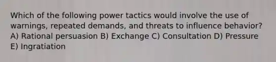 Which of the following power tactics would involve the use of​ warnings, repeated​ demands, and threats to influence​ behavior? A) Rational persuasion B) Exchange C) Consultation D) Pressure E) Ingratiation