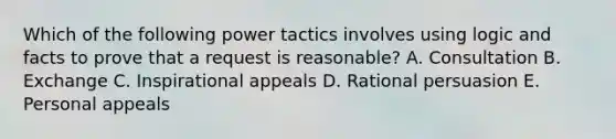 Which of the following power tactics involves using logic and facts to prove that a request is​ reasonable? A. Consultation B. Exchange C. Inspirational appeals D. Rational persuasion E. Personal appeals