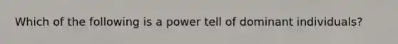 Which of the following is a power tell of dominant individuals?