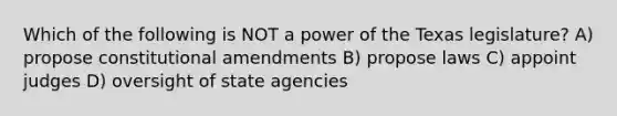 Which of the following is NOT a power of the Texas legislature? A) propose constitutional amendments B) propose laws C) appoint judges D) oversight of state agencies