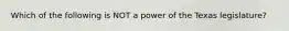 Which of the following is NOT a power of the Texas legislature?