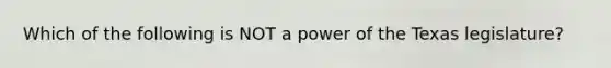 Which of the following is NOT a power of the Texas legislature?