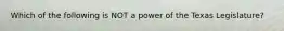 Which of the following is NOT a power of the Texas Legislature?