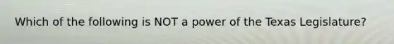 Which of the following is NOT a power of the Texas Legislature?