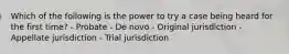 Which of the following is the power to try a case being heard for the first time? - Probate - De novo - Original jurisdiction - Appellate jurisdiction - Trial jurisdiction