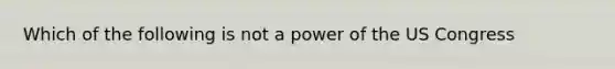 Which of the following is not a power of the US Congress