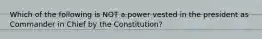 Which of the following is NOT a power vested in the president as Commander in Chief by the Constitution?