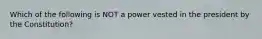 Which of the following is NOT a power vested in the president by the Constitution?