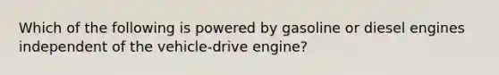 Which of the following is powered by gasoline or diesel engines independent of the vehicle-drive engine?