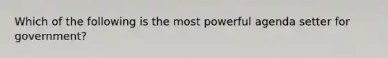 Which of the following is the most powerful agenda setter for government?