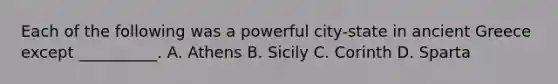 Each of the following was a powerful city-state in ancient Greece except __________. A. Athens B. Sicily C. Corinth D. Sparta