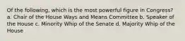 Of the following, which is the most powerful figure in Congress? a. Chair of the House Ways and Means Committee b. Speaker of the House c. Minority Whip of the Senate d. Majority Whip of the House