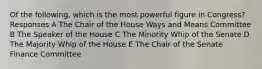 Of the following, which is the most powerful figure in Congress? Responses A The Chair of the House Ways and Means Committee B The Speaker of the House C The Minority Whip of the Senate D The Majority Whip of the House E The Chair of the Senate Finance Committee