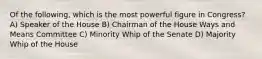 Of the following, which is the most powerful figure in Congress? A) Speaker of the House B) Chairman of the House Ways and Means Committee C) Minority Whip of the Senate D) Majority Whip of the House