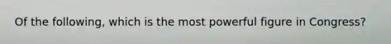 Of the following, which is the most powerful figure in Congress?