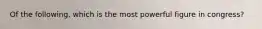 Of the following, which is the most powerful figure in congress?