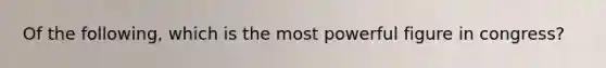 Of the following, which is the most powerful figure in congress?