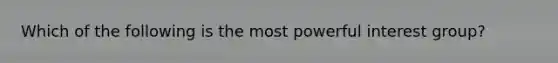 Which of the following is the most powerful interest group?