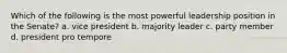 Which of the following is the most powerful leadership position in the Senate? a. vice president b. majority leader c. party member d. president pro tempore