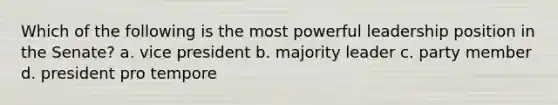 Which of the following is the most powerful leadership position in the Senate? a. vice president b. majority leader c. party member d. president pro tempore