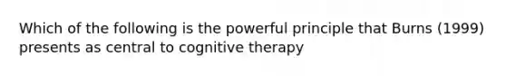 Which of the following is the powerful principle that Burns (1999) presents as central to cognitive therapy