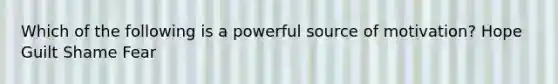 Which of the following is a powerful source of motivation? Hope Guilt Shame Fear