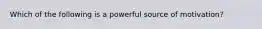 Which of the following is a powerful source of motivation?