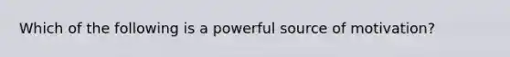 Which of the following is a powerful source of motivation?