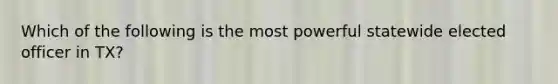 Which of the following is the most powerful statewide elected officer in TX?