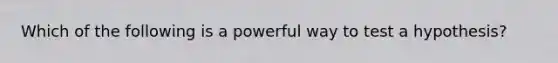 Which of the following is a powerful way to test a hypothesis?