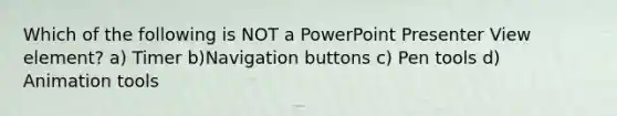 Which of the following is NOT a PowerPoint Presenter View element? a) Timer b)Navigation buttons c) Pen tools d) Animation tools