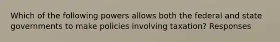 Which of the following powers allows both the federal and state governments to make policies involving taxation? Responses