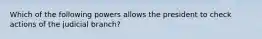 Which of the following powers allows the president to check actions of the judicial branch?