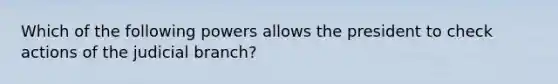 Which of the following powers allows the president to check actions of the judicial branch?