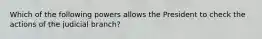 Which of the following powers allows the President to check the actions of the judicial branch?