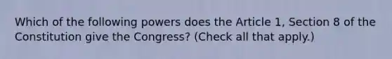 Which of the following powers does the Article 1, Section 8 of the Constitution give the Congress? (Check all that apply.)