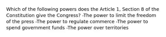 Which of the following powers does the Article 1, Section 8 of the Constitution give the Congress? -The power to limit the freedom of the press -The power to regulate commerce -The power to spend government funds -The power over territories