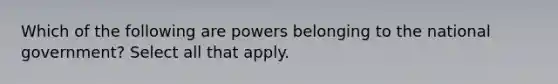 Which of the following are powers belonging to the national government? Select all that apply.