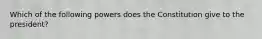 Which of the following powers does the Constitution give to the president?