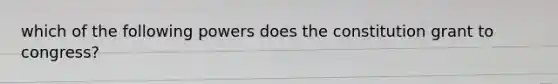 which of the following powers does the constitution grant to congress?