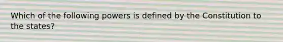 Which of the following powers is defined by the Constitution to the states?