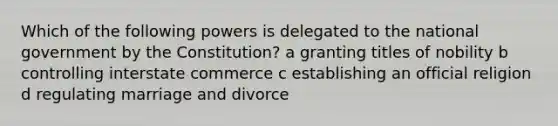 Which of the following powers is delegated to the national government by the Constitution? a granting titles of nobility b controlling interstate commerce c establishing an official religion d regulating marriage and divorce