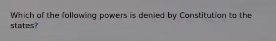 Which of the following powers is denied by Constitution to the states?