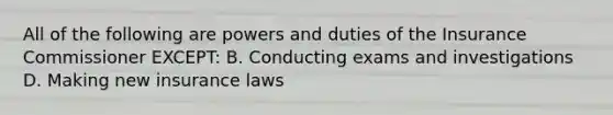 All of the following are powers and duties of the Insurance Commissioner EXCEPT: B. Conducting exams and investigations D. Making new insurance laws