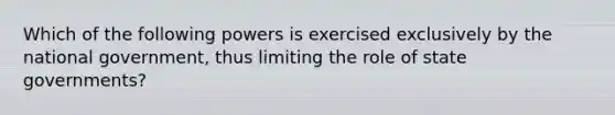 Which of the following powers is exercised exclusively by the national government, thus limiting the role of state governments?